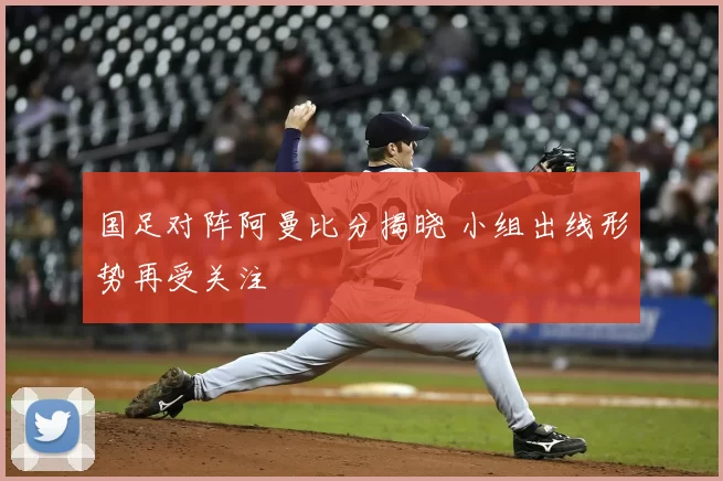 国足对阵阿曼比分揭晓 小组出线形势再受关注
