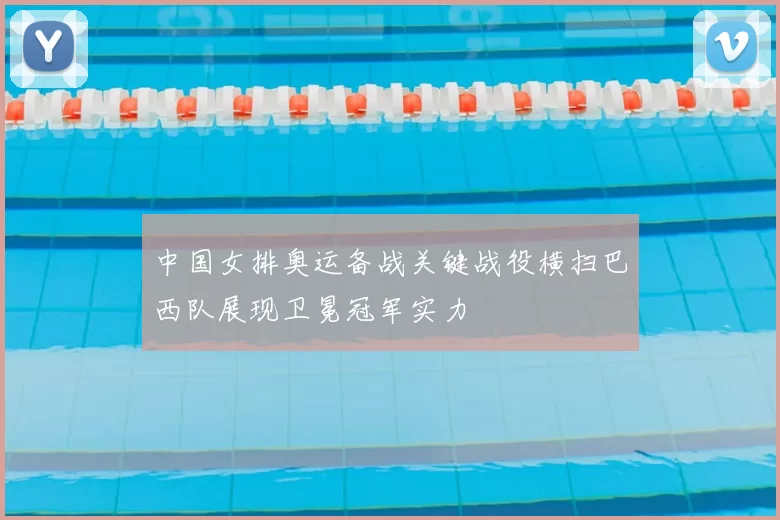 中国女排奥运备战关键战役横扫巴西队展现卫冕冠军实力