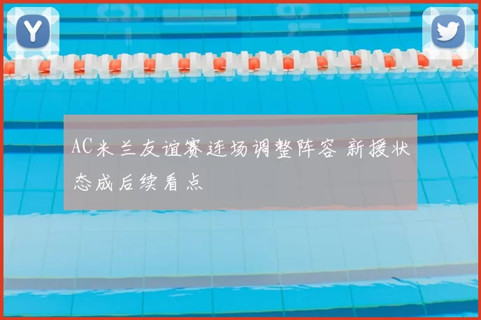 AC米兰友谊赛连场调整阵容 新援状态成后续看点