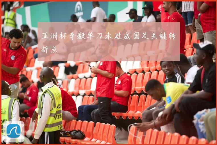 亚洲杯李毅单刀未进成国足关键转折点