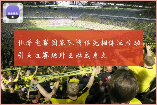 化学竞赛国家队情侣亮相体坛活动引关注赛场外互动成看点
