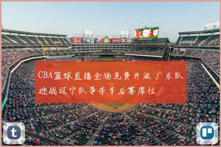 CBA篮球直播全场免费开放 广东队迎战辽宁队争夺季后赛席位