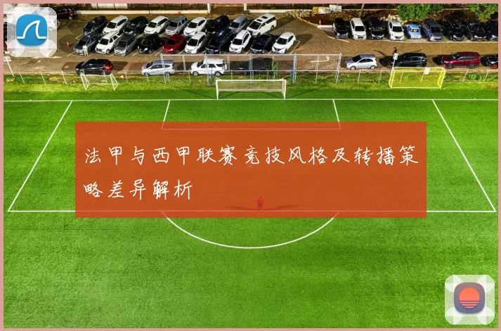 法甲与西甲联赛竞技风格及转播策略差异解析