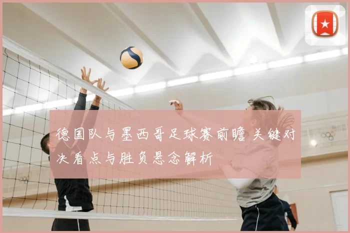 德国队与墨西哥足球赛前瞻 关键对决看点与胜负悬念解析