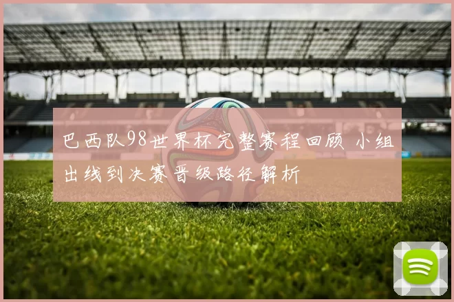 巴西队98世界杯完整赛程回顾 小组出线到决赛晋级路径解析