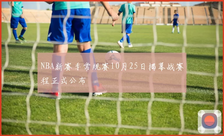 NBA新赛季常规赛10月25日揭幕战赛程正式公布