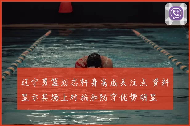 辽宁男篮刘志轩身高成关注点 资料显示其场上对抗和防守优势明显