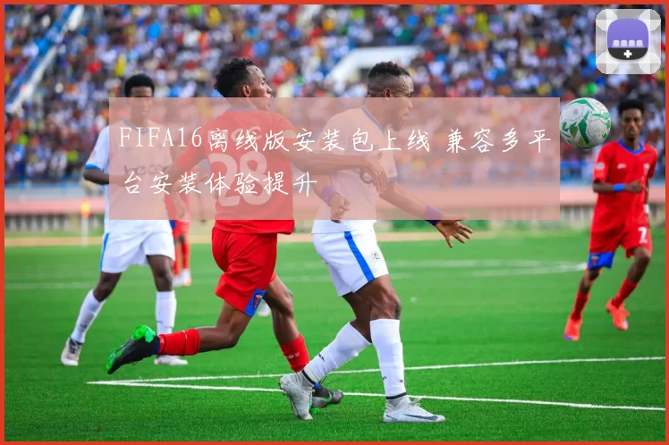FIFA16离线版安装包上线 兼容多平台安装体验提升
