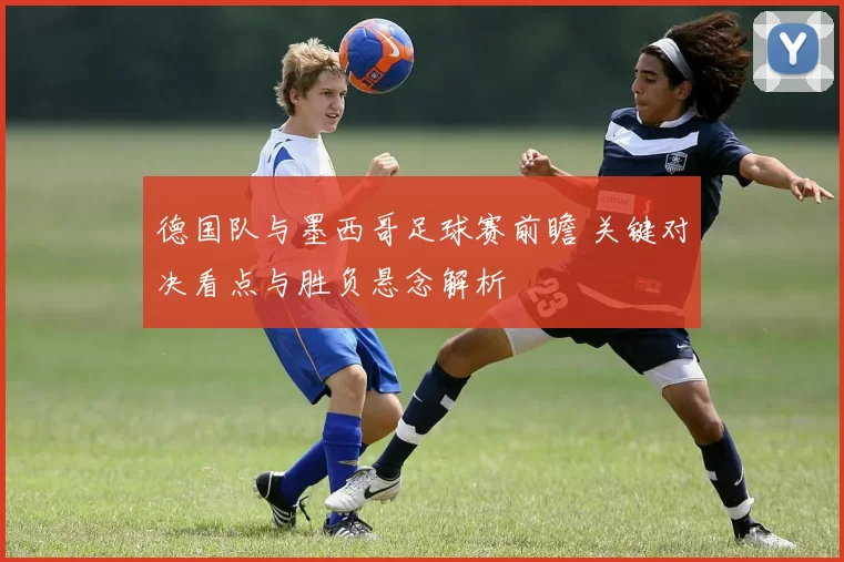德国队与墨西哥足球赛前瞻 关键对决看点与胜负悬念解析