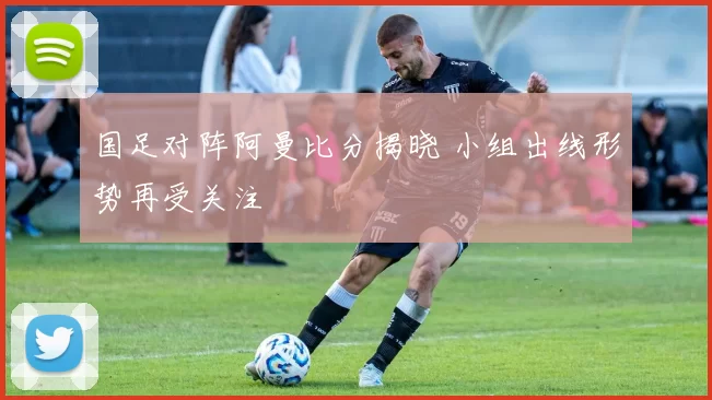 国足对阵阿曼比分揭晓 小组出线形势再受关注
