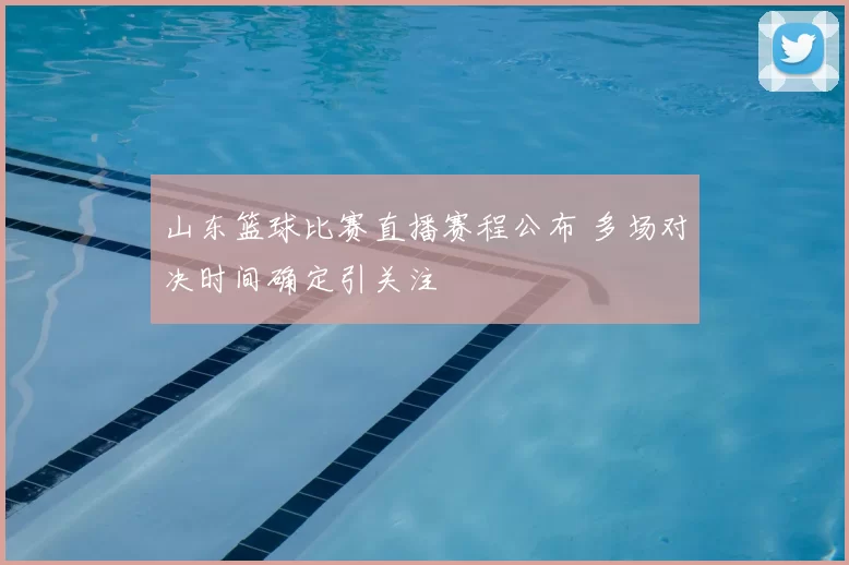 山东篮球比赛直播赛程公布 多场对决时间确定引关注