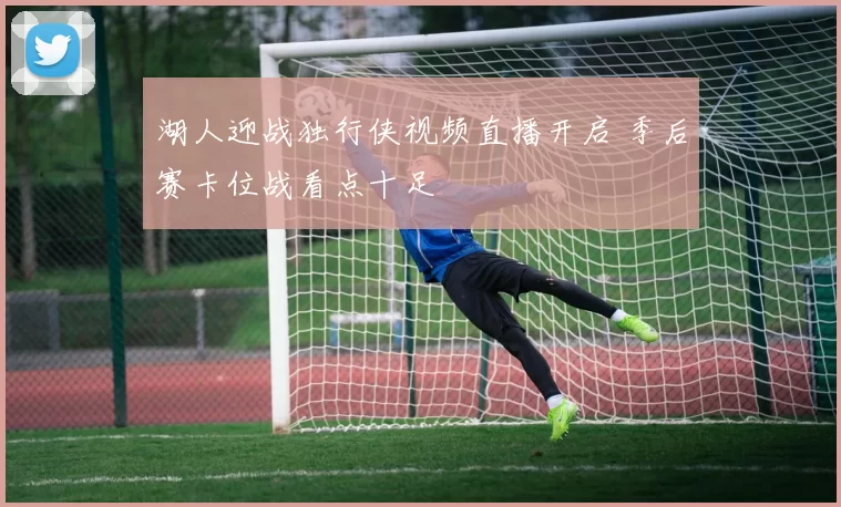 湖人迎战独行侠视频直播开启 季后赛卡位战看点十足