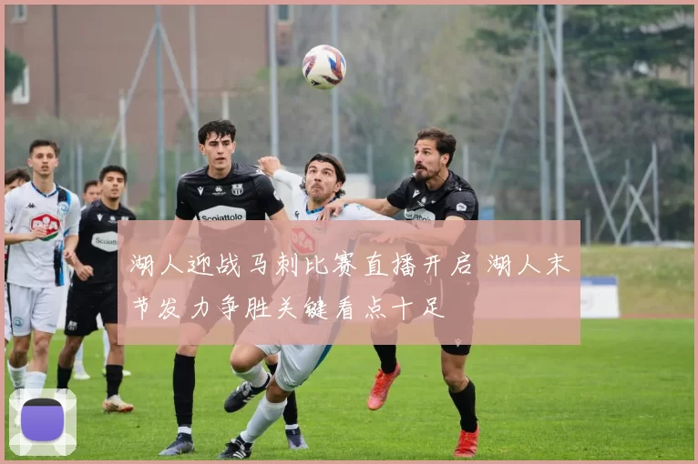湖人迎战马刺比赛直播开启 湖人末节发力争胜关键看点十足