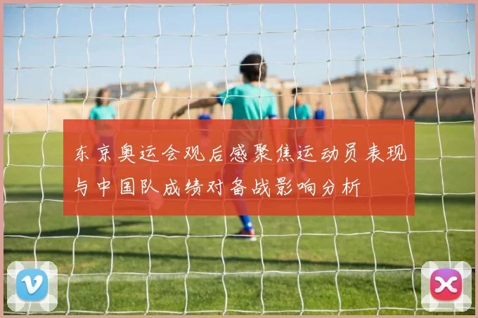 东京奥运会观后感聚焦运动员表现与中国队成绩对备战影响分析