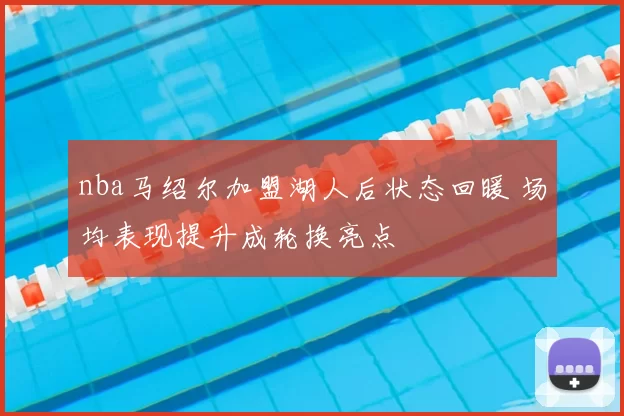 nba马绍尔加盟湖人后状态回暖 场均表现提升成轮换亮点