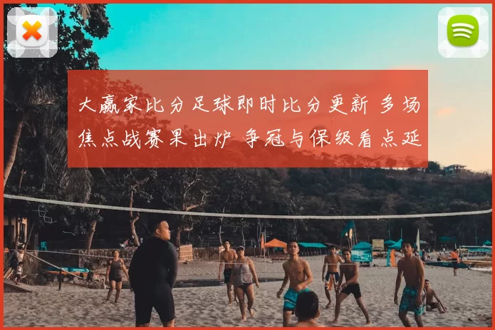 大赢家比分足球即时比分更新 多场焦点战赛果出炉 争冠与保级看点延续