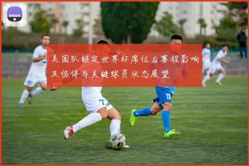 美国队锁定世界杯席位后赛程影响及伤停与关键球员状态展望
