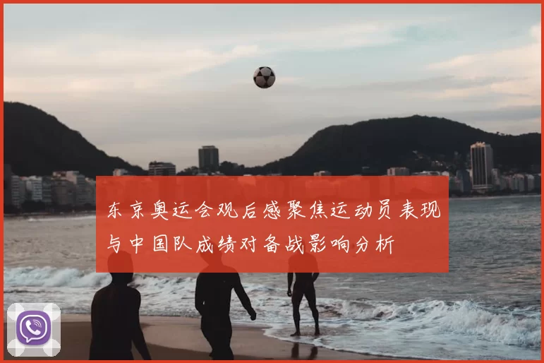 东京奥运会观后感聚焦运动员表现与中国队成绩对备战影响分析