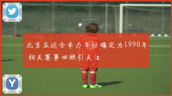 北京亚运会举办年份确定为1990年 相关赛事回顾引关注