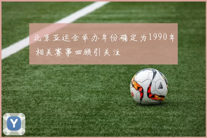 北京亚运会举办年份确定为1990年 相关赛事回顾引关注