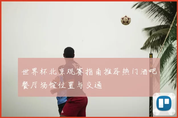 世界杯北京观赛指南推荐热门酒吧餐厅场馆位置与交通