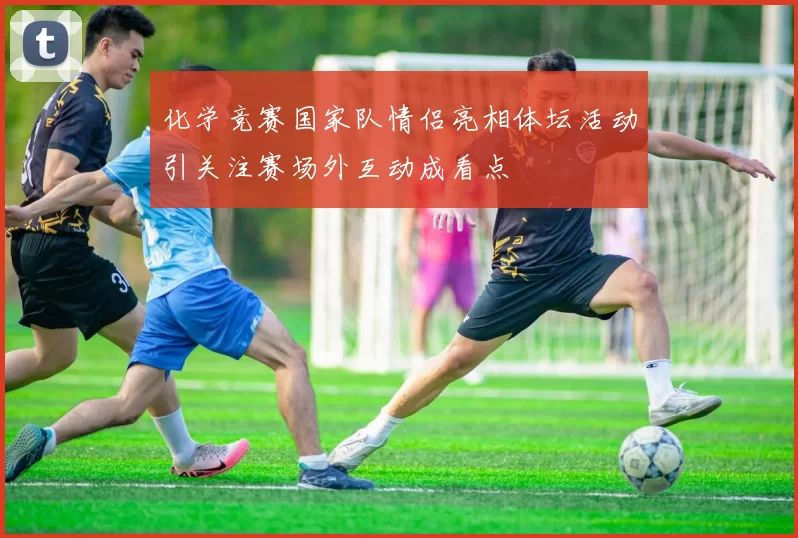 化学竞赛国家队情侣亮相体坛活动引关注赛场外互动成看点