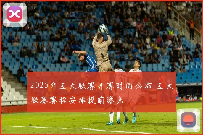 2025年五大联赛开赛时间公布 五大联赛赛程安排提前曝光