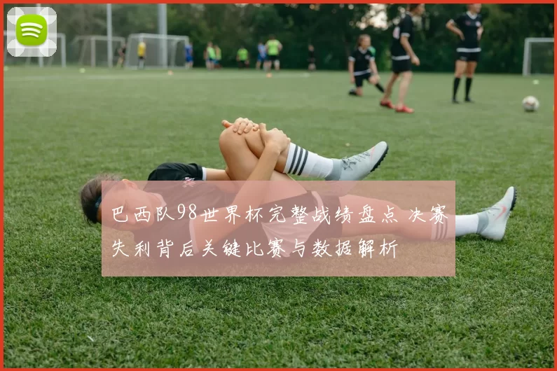 巴西队98世界杯完整战绩盘点 决赛失利背后关键比赛与数据解析