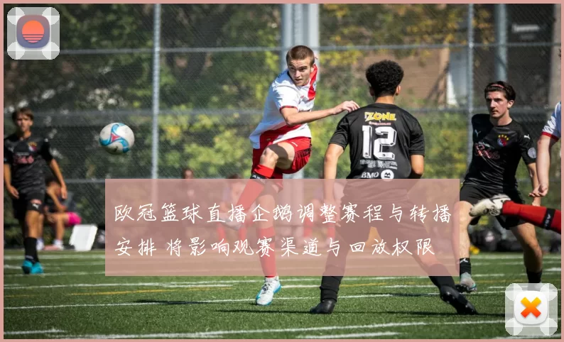欧冠篮球直播企鹅调整赛程与转播安排 将影响观赛渠道与回放权限