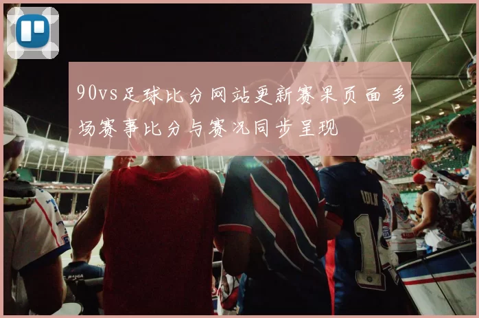 90vs足球比分网站更新赛果页面 多场赛事比分与赛况同步呈现