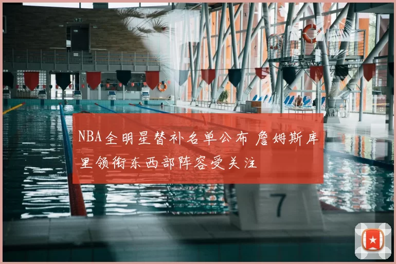 NBA全明星替补名单公布 詹姆斯库里领衔东西部阵容受关注