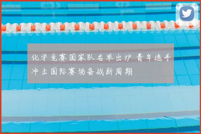 化学竞赛国家队名单出炉 青年选手冲击国际赛场备战新周期