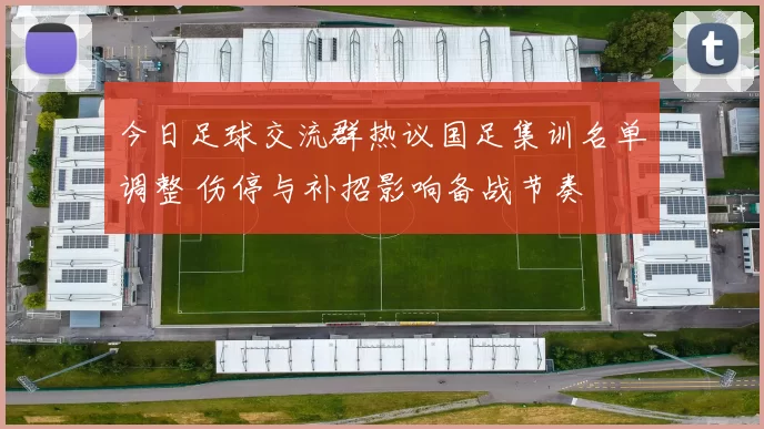 今日足球交流群热议国足集训名单调整 伤停与补招影响备战节奏