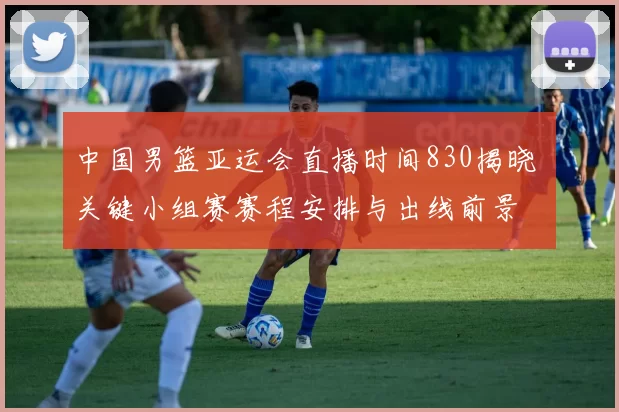 中国男篮亚运会直播时间830揭晓 关键小组赛赛程安排与出线前景