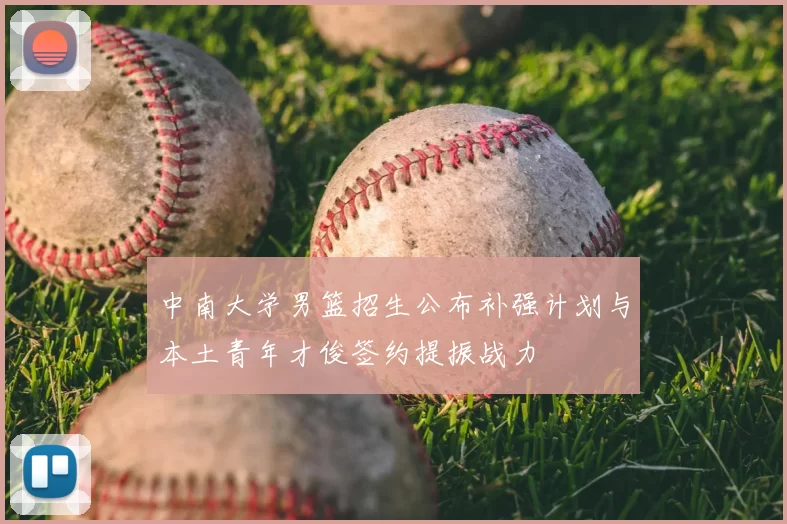 中南大学男篮招生公布补强计划与本土青年才俊签约提振战力