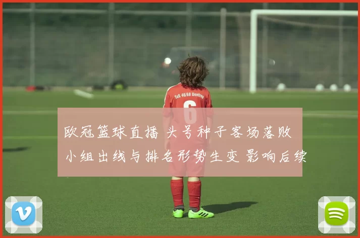 欧冠篮球直播 头号种子客场落败 小组出线与排名形势生变 影响后续赛程