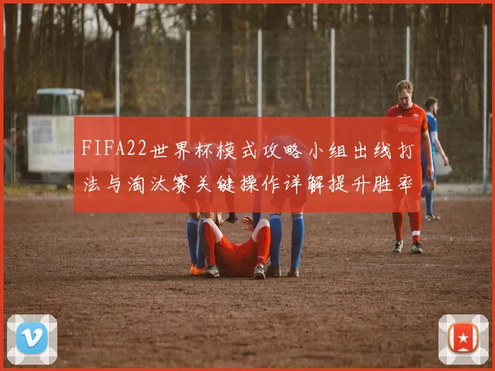 FIFA22世界杯模式攻略小组出线打法与淘汰赛关键操作详解提升胜率