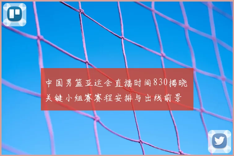 中国男篮亚运会直播时间830揭晓 关键小组赛赛程安排与出线前景