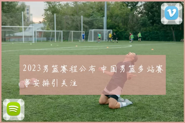 2023男篮赛程公布 中国男篮多站赛事安排引关注