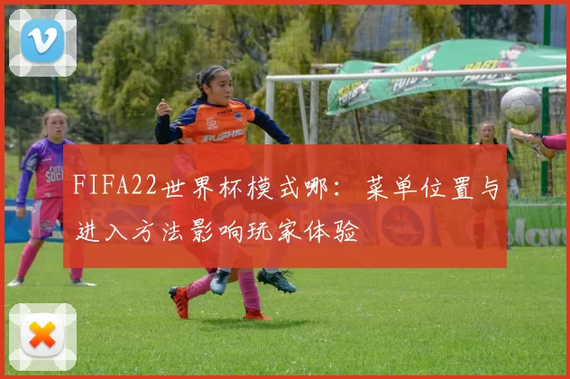 FIFA22世界杯模式哪：菜单位置与进入方法影响玩家体验