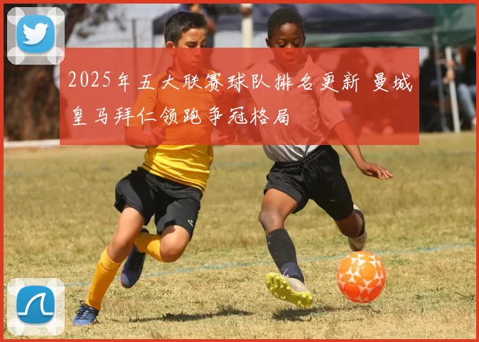 2025年五大联赛球队排名更新 曼城皇马拜仁领跑争冠格局