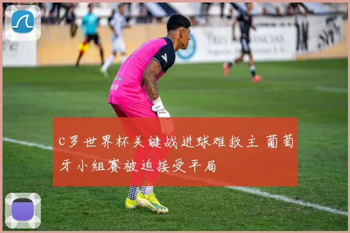 c罗世界杯关键战进球难救主 葡萄牙小组赛被迫接受平局