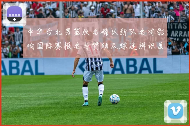 中华台北男篮改名确认新队名将影响国际赛报名与赞助及球迷辨识度