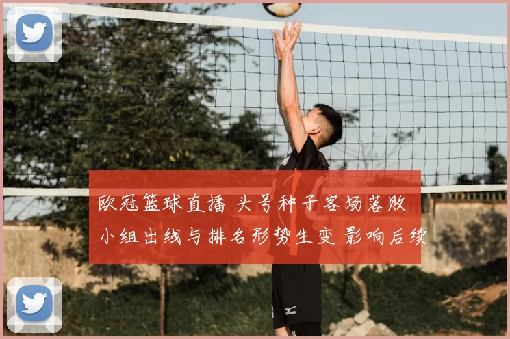 欧冠篮球直播 头号种子客场落败 小组出线与排名形势生变 影响后续赛程