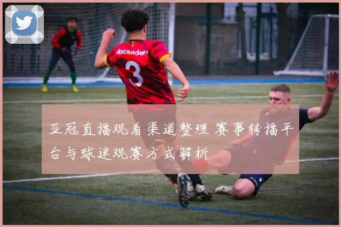 亚冠直播观看渠道整理 赛事转播平台与球迷观赛方式解析