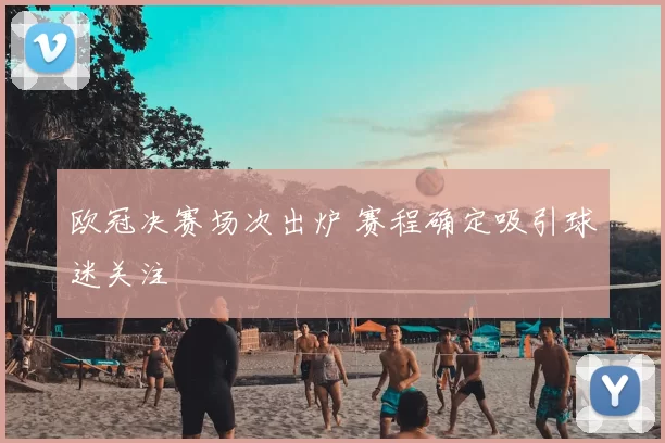 欧冠决赛场次出炉 赛程确定吸引球迷关注
