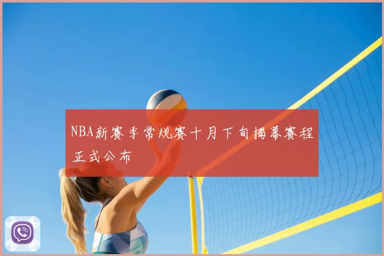 NBA新赛季常规赛十月下旬揭幕赛程正式公布