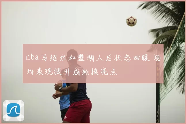 nba马绍尔加盟湖人后状态回暖 场均表现提升成轮换亮点