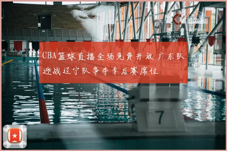 CBA篮球直播全场免费开放 广东队迎战辽宁队争夺季后赛席位