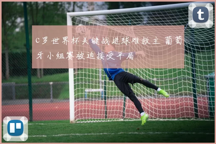c罗世界杯关键战进球难救主 葡萄牙小组赛被迫接受平局